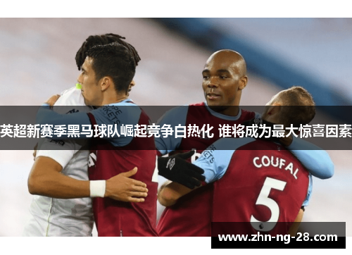 英超新赛季黑马球队崛起竞争白热化 谁将成为最大惊喜因素 英超新赛季黑马球队崛起竞争白热化 谁将成为最大惊喜因素