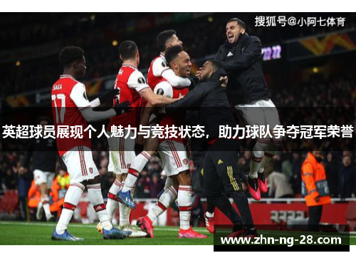 英超球员展现个人魅力与竞技状态,助力球队争夺冠军荣誉 英超球员展现个人魅力与竞技状态,助力球队争夺冠军荣誉