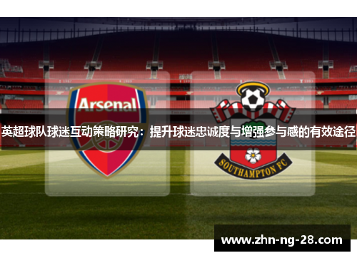 英超球队球迷互动策略研究:提升球迷忠诚度与增强参与感的有效途径 英超球队球迷互动策略研究:提升球迷忠诚度与增强参与感的有效途径