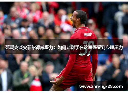 范戴克谈安菲尔德威慑力:如何让对手在这里感受到心理压力 范戴克谈安菲尔德威慑力:如何让对手在这里感受到心理压力