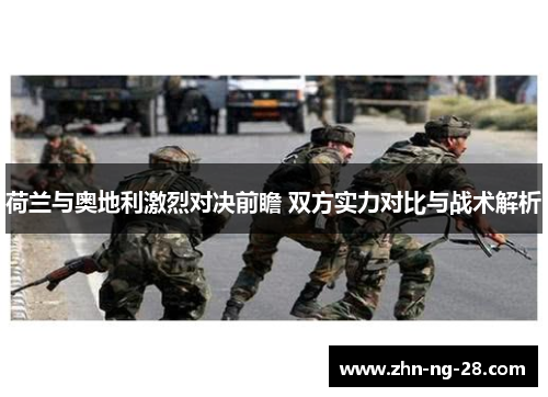 荷兰与奥地利激烈对决前瞻 双方实力对比与战术解析 荷兰与奥地利激烈对决前瞻 双方实力对比与战术解析