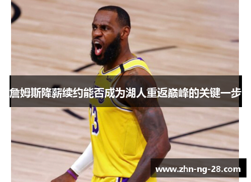 詹姆斯降薪续约能否成为湖人重返巅峰的关键一步 詹姆斯降薪续约能否成为湖人重返巅峰的关键一步