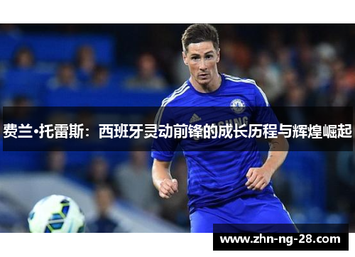 费兰·托雷斯:西班牙灵动前锋的成长历程与辉煌崛起 费兰·托雷斯:西班牙灵动前锋的成长历程与辉煌崛起