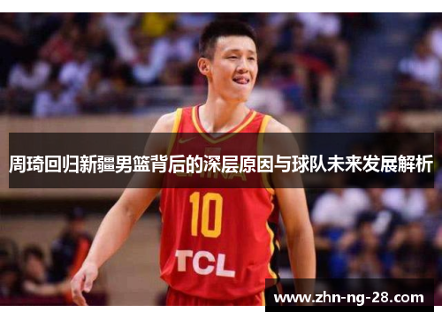 周琦回归新疆男篮背后的深层原因与球队未来发展解析 周琦回归新疆男篮背后的深层原因与球队未来发展解析