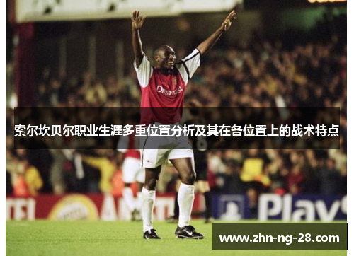 索尔坎贝尔职业生涯多重位置分析及其在各位置上的战术特点 索尔坎贝尔职业生涯多重位置分析及其在各位置上的战术特点