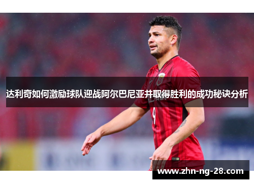 达利奇如何激励球队迎战阿尔巴尼亚并取得胜利的成功秘诀分析 达利奇如何激励球队迎战阿尔巴尼亚并取得胜利的成功秘诀分析