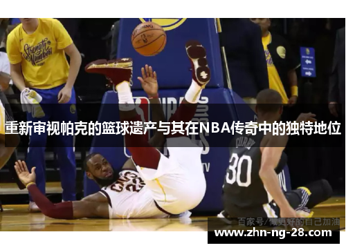 重新审视帕克的篮球遗产与其在NBA传奇中的独特地位 重新审视帕克的篮球遗产与其在NBA传奇中的独特地位