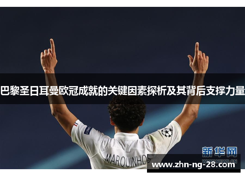 巴黎圣日耳曼欧冠成就的关键因素探析及其背后支撑力量 巴黎圣日耳曼欧冠成就的关键因素探析及其背后支撑力量