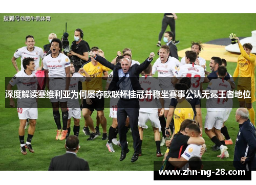 深度解读塞维利亚为何屡夺欧联杯桂冠并稳坐赛事公认无冕王者地位 深度解读塞维利亚为何屡夺欧联杯桂冠并稳坐赛事公认无冕王者地位