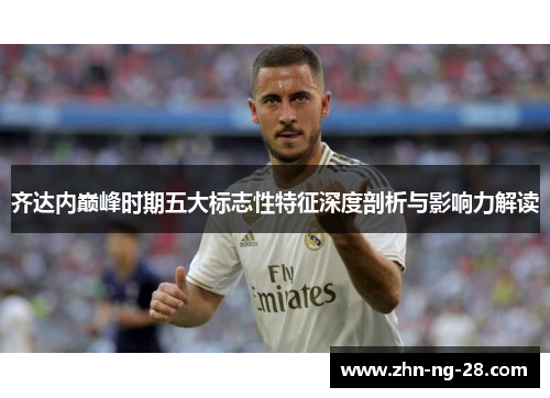 齐达内巅峰时期五大标志性特征深度剖析与影响力解读 齐达内巅峰时期五大标志性特征深度剖析与影响力解读