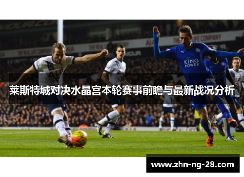 莱斯特城对决水晶宫本轮赛事前瞻与最新战况分析 莱斯特城对决水晶宫本轮赛事前瞻与最新战况分析