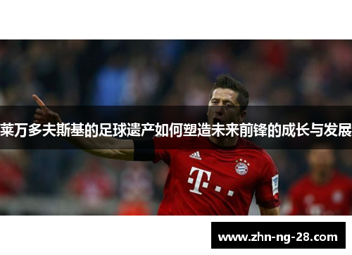 莱万多夫斯基的足球遗产如何塑造未来前锋的成长与发展 莱万多夫斯基的足球遗产如何塑造未来前锋的成长与发展