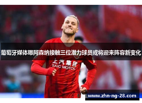 葡萄牙媒体曝阿森纳接触三位潜力球员或将迎来阵容新变化 葡萄牙媒体曝阿森纳接触三位潜力球员或将迎来阵容新变化