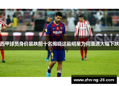 西甲球员身价暴跌前十名揭晓这些明星为何遭遇大幅下跌 西甲球员身价暴跌前十名揭晓这些明星为何遭遇大幅下跌
