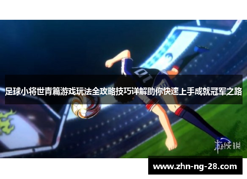 足球小将世青篇游戏玩法全攻略技巧详解助你快速上手成就冠军之路 足球小将世青篇游戏玩法全攻略技巧详解助你快速上手成就冠军之路