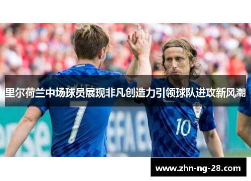 里尔荷兰中场球员展现非凡创造力引领球队进攻新风潮 里尔荷兰中场球员展现非凡创造力引领球队进攻新风潮