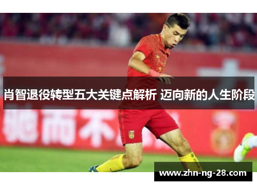 肖智退役转型五大关键点解析 迈向新的人生阶段