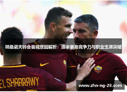 胡桑诺夫转会曼城原因解析:追求更高竞争力与职业生涯突破 胡桑诺夫转会曼城原因解析:追求更高竞争力与职业生涯突破