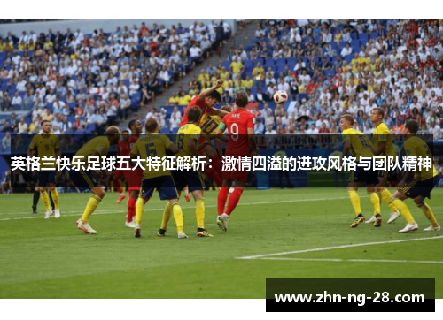 英格兰快乐足球五大特征解析：激情四溢的进攻风格与团队精神