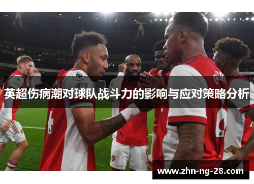 英超伤病潮对球队战斗力的影响与应对策略分析 英超伤病潮对球队战斗力的影响与应对策略分析