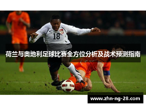 荷兰与奥地利足球比赛全方位分析及战术预测指南