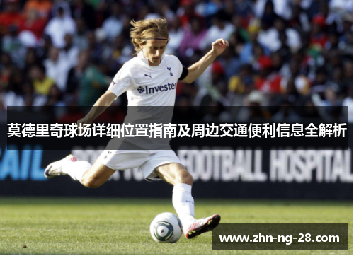 莫德里奇球场详细位置指南及周边交通便利信息全解析