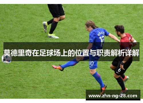 莫德里奇在足球场上的位置与职责解析详解 莫德里奇在足球场上的位置与职责解析详解