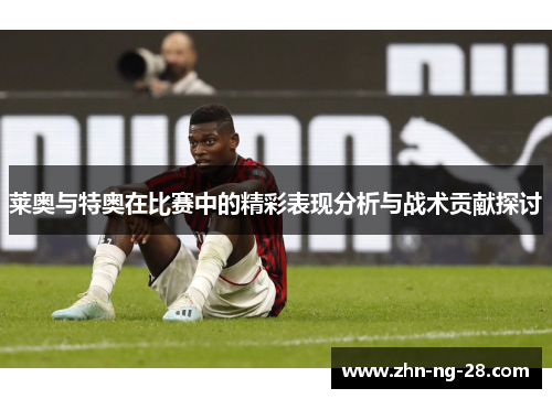 莱奥与特奥在比赛中的精彩表现分析与战术贡献探讨 莱奥与特奥在比赛中的精彩表现分析与战术贡献探讨