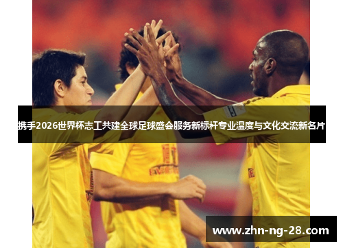 携手2026世界杯志工共建全球足球盛会服务新标杆专业温度与文化交流新名片