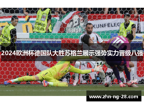 2024欧洲杯德国队大胜苏格兰展示强势实力晋级八强 2024欧洲杯德国队大胜苏格兰展示强势实力晋级八强