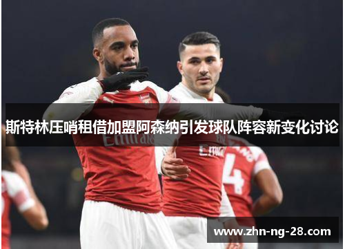 斯特林压哨租借加盟阿森纳引发球队阵容新变化讨论