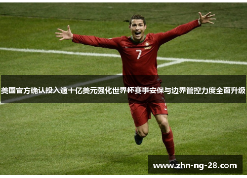 美国官方确认投入逾十亿美元强化世界杯赛事安保与边界管控力度全面升级