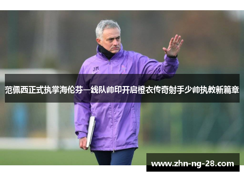 范佩西正式执掌海伦芬一线队帅印开启橙衣传奇射手少帅执教新篇章