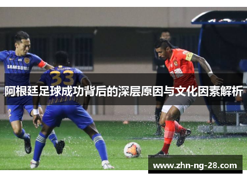 阿根廷足球成功背后的深层原因与文化因素解析 阿根廷足球成功背后的深层原因与文化因素解析