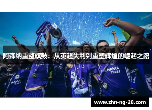 阿森纳重整旗鼓:从英超失利到重塑辉煌的崛起之路 阿森纳重整旗鼓:从英超失利到重塑辉煌的崛起之路