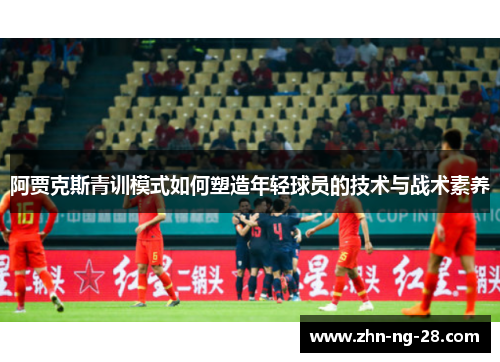 阿贾克斯青训模式如何塑造年轻球员的技术与战术素养 阿贾克斯青训模式如何塑造年轻球员的技术与战术素养