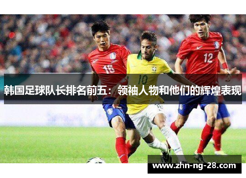 韩国足球队长排名前五:领袖人物和他们的辉煌表现 韩国足球队长排名前五:领袖人物和他们的辉煌表现