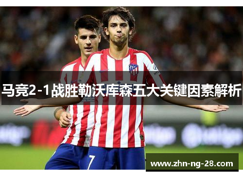 马竞2-1战胜勒沃库森五大关键因素解析 马竞2-1战胜勒沃库森五大关键因素解析