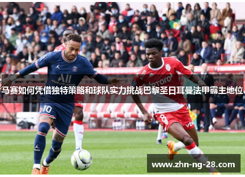 马赛如何凭借独特策略和球队实力挑战巴黎圣日耳曼法甲霸主地位 马赛如何凭借独特策略和球队实力挑战巴黎圣日耳曼法甲霸主地位