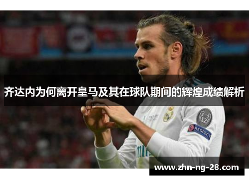 齐达内为何离开皇马及其在球队期间的辉煌成绩解析